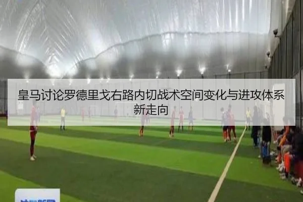 皇马讨论罗德里戈右路内切战术空间变化与进攻体系新走向
