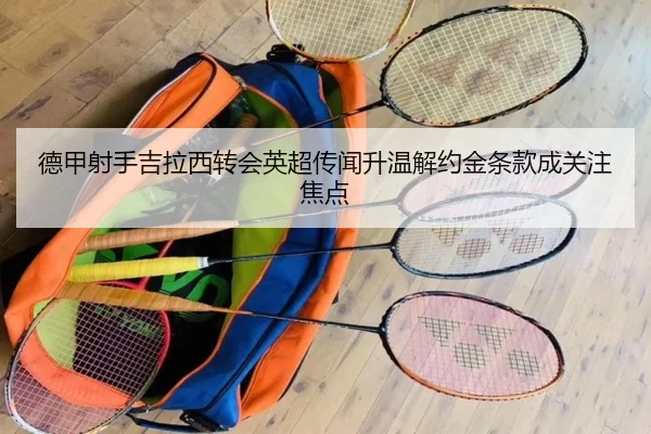 德甲射手吉拉西转会英超传闻升温解约金条款成关注焦点