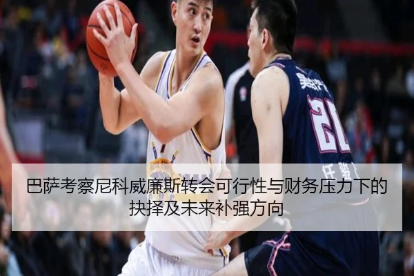 巴萨考察尼科威廉斯转会可行性与财务压力下的抉择及未来补强方向
